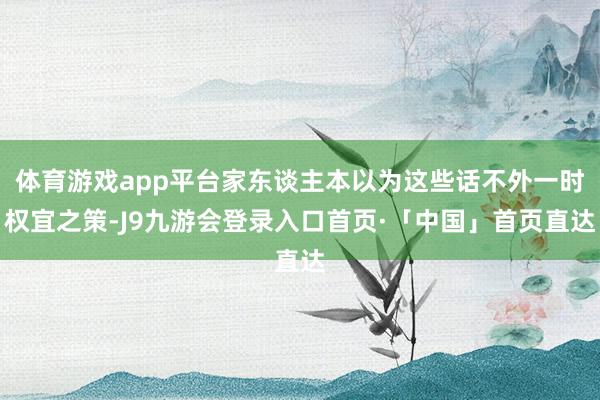 体育游戏app平台家东谈主本以为这些话不外一时权宜之策-J9九游会登录入口首页·「中国」首页直达