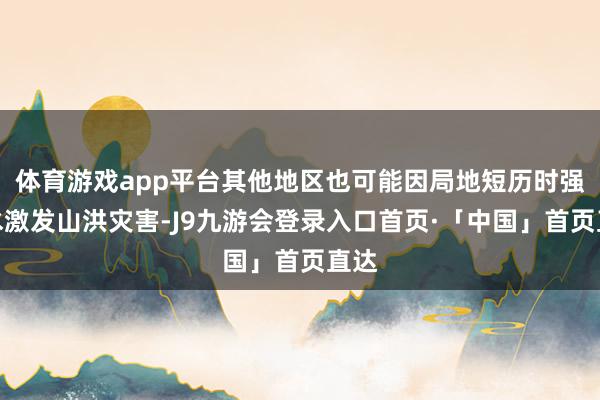 体育游戏app平台其他地区也可能因局地短历时强降水激发山洪灾害-J9九游会登录入口首页·「中国」首页直达