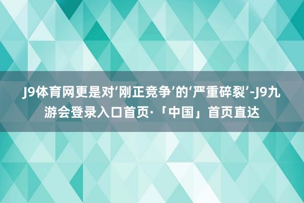 J9体育网更是对‘刚正竞争’的‘严重碎裂’-J9九游会登录入口首页·「中国」首页直达