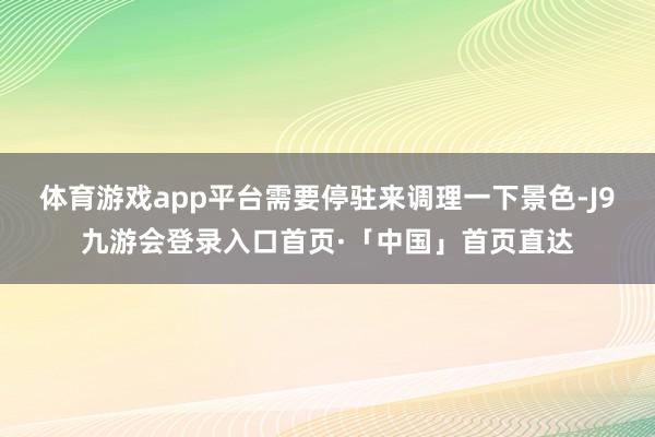 体育游戏app平台需要停驻来调理一下景色-J9九游会登录入口首页·「中国」首页直达
