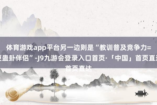 体育游戏app平台另一边则是“教训普及竞争力=更蛊卦伴侣”-J9九游会登录入口首页·「中国」首页直达