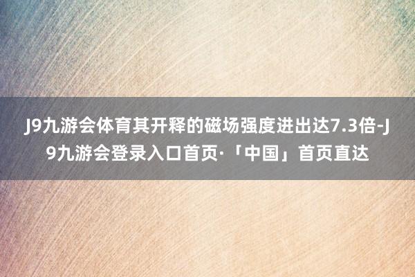 J9九游会体育其开释的磁场强度进出达7.3倍-J9九游会登录入口首页·「中国」首页直达