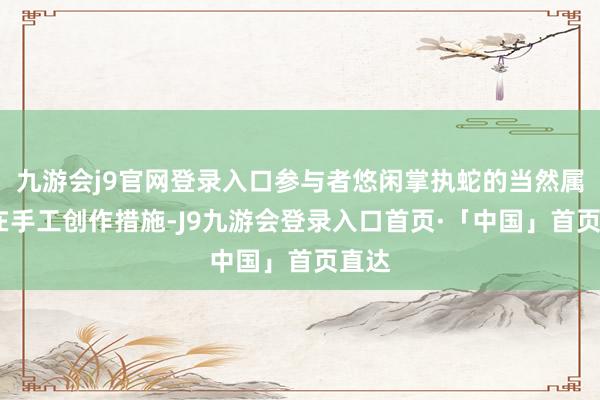 九游会j9官网登录入口参与者悠闲掌执蛇的当然属性;在手工创作措施-J9九游会登录入口首页·「中国」首页直达