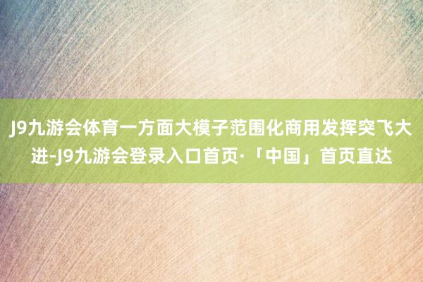 J9九游会体育一方面大模子范围化商用发挥突飞大进-J9九游会登录入口首页·「中国」首页直达