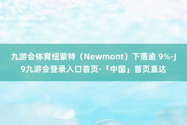 九游会体育纽蒙特（Newmont）下落逾 9%-J9九游会登录入口首页·「中国」首页直达