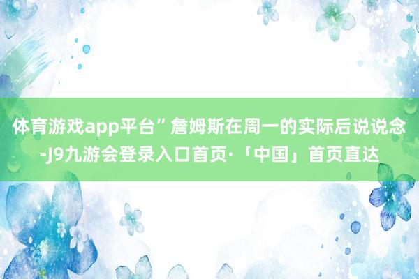 体育游戏app平台”詹姆斯在周一的实际后说说念-J9九游会登录入口首页·「中国」首页直达