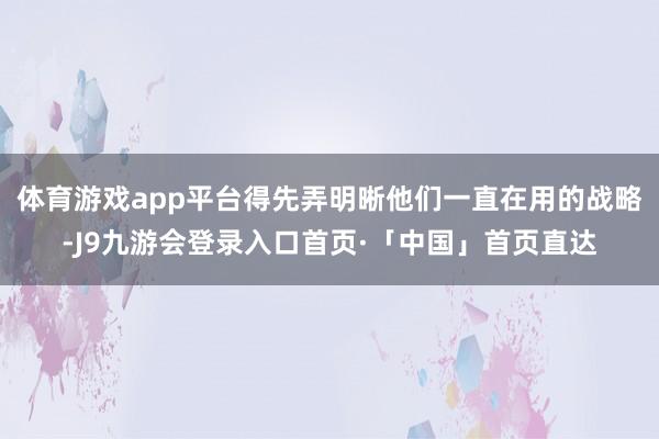 体育游戏app平台得先弄明晰他们一直在用的战略-J9九游会登录入口首页·「中国」首页直达
