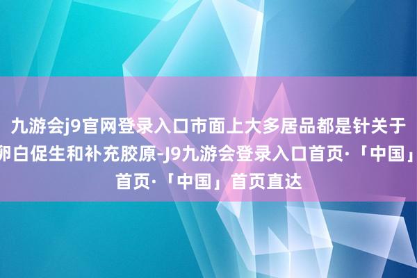 九游会j9官网登录入口市面上大多居品都是针关于单一胶原卵白促生和补充胶原-J9九游会登录入口首页·「中国」首页直达