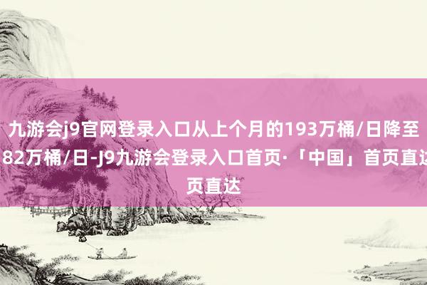 九游会j9官网登录入口从上个月的193万桶/日降至182万桶/日-J9九游会登录入口首页·「中国」首页直达