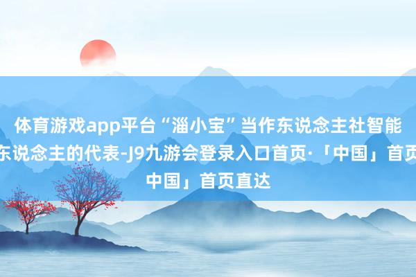体育游戏app平台“淄小宝”当作东说念主社智能机器东说念主的代表-J9九游会登录入口首页·「中国」首页直达