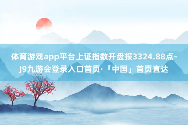 体育游戏app平台上证指数开盘报3324.88点-J9九游会登录入口首页·「中国」首页直达