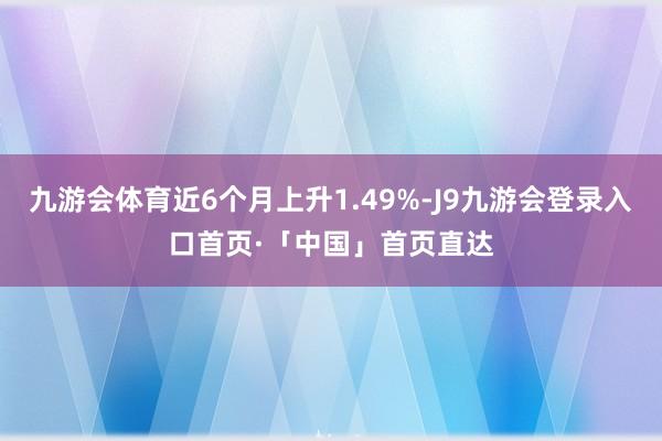 九游会体育近6个月上升1.49%-J9九游会登录入口首页·「中国」首页直达