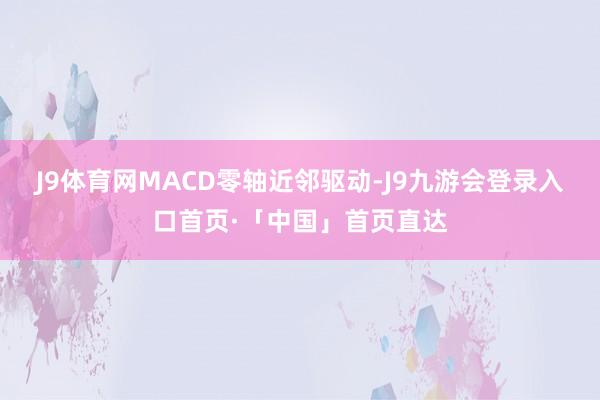 J9体育网MACD零轴近邻驱动-J9九游会登录入口首页·「中国」首页直达
