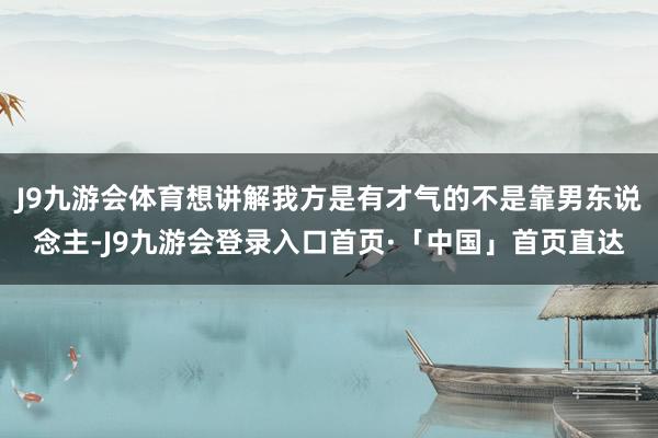 J9九游会体育想讲解我方是有才气的不是靠男东说念主-J9九游会登录入口首页·「中国」首页直达