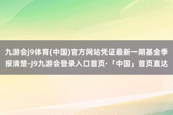 九游会j9体育(中国)官方网站凭证最新一期基金季报清楚-J9九游会登录入口首页·「中国」首页直达