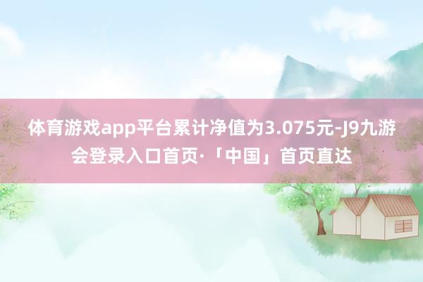 体育游戏app平台累计净值为3.075元-J9九游会登录入口首页·「中国」首页直达