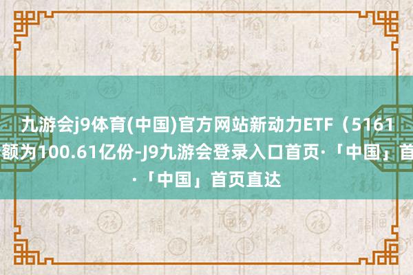 九游会j9体育(中国)官方网站新动力ETF（516160）份额为100.61亿份-J9九游会登录入口首页·「中国」首页直达