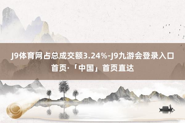J9体育网占总成交额3.24%-J9九游会登录入口首页·「中国」首页直达