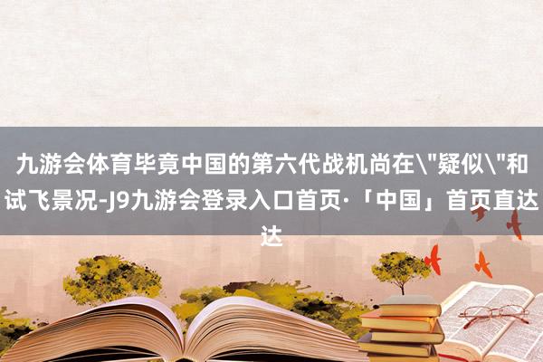 九游会体育毕竟中国的第六代战机尚在