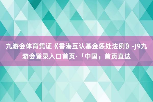 九游会体育凭证《香港互认基金惩处法例》-J9九游会登录入口首页·「中国」首页直达