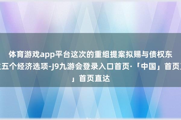 体育游戏app平台　　这次的重组提案拟赐与债权东谈主五个经济选项-J9九游会登录入口首页·「中国」首页直达