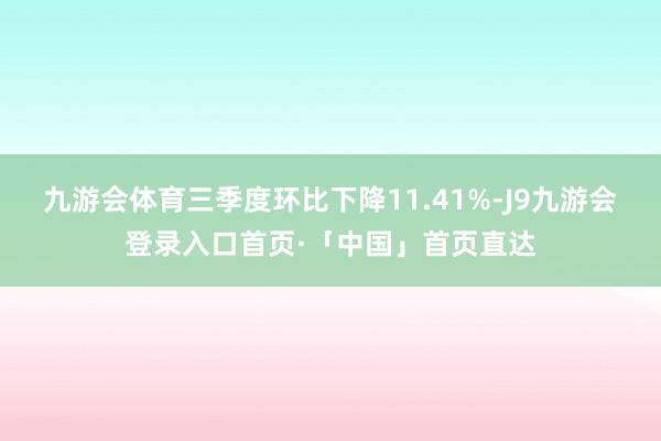 九游会体育三季度环比下降11.41%-J9九游会登录入口首页·「中国」首页直达
