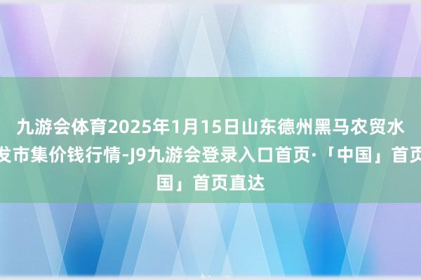 九游会体育2025年1月15日山东德州黑马农贸水产批发市集价钱行情-J9九游会登录入口首页·「中国」首页直达