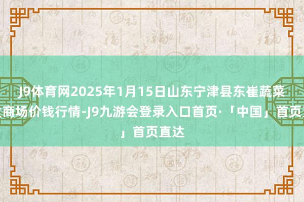 J9体育网2025年1月15日山东宁津县东崔蔬菜批发商场价钱行情-J9九游会登录入口首页·「中国」首页直达