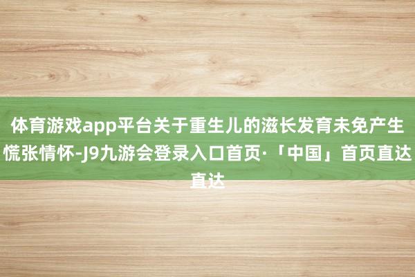 体育游戏app平台关于重生儿的滋长发育未免产生慌张情怀-J9九游会登录入口首页·「中国」首页直达