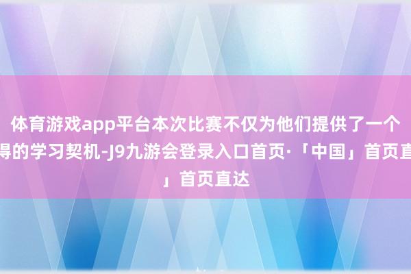体育游戏app平台本次比赛不仅为他们提供了一个难得的学习契机-J9九游会登录入口首页·「中国」首页直达