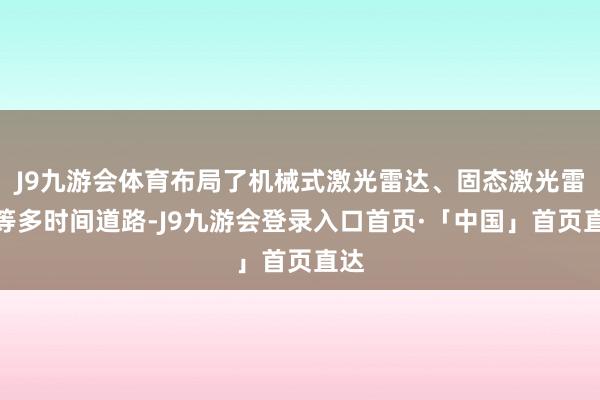J9九游会体育布局了机械式激光雷达、固态激光雷达等多时间道路-J9九游会登录入口首页·「中国」首页直达