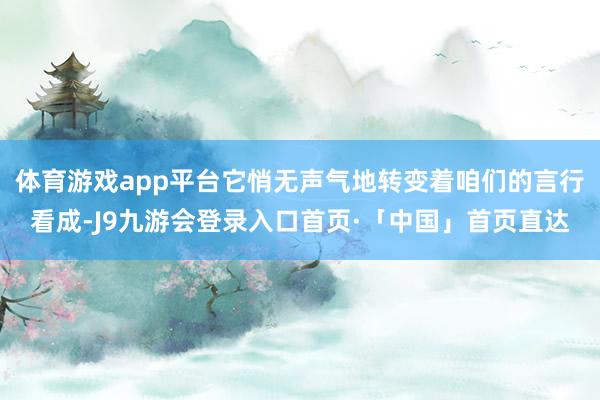 体育游戏app平台它悄无声气地转变着咱们的言行看成-J9九游会登录入口首页·「中国」首页直达