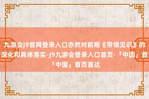 九游会j9官网登录入口亦然对前期《带领见识》的细化、深化和具体落实-J9九游会登录入口首页·「中国」首页直达