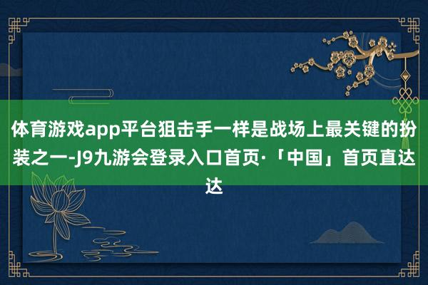 体育游戏app平台狙击手一样是战场上最关键的扮装之一-J9九游会登录入口首页·「中国」首页直达