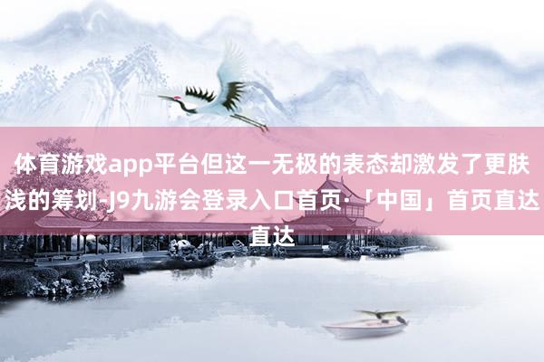 体育游戏app平台但这一无极的表态却激发了更肤浅的筹划-J9九游会登录入口首页·「中国」首页直达