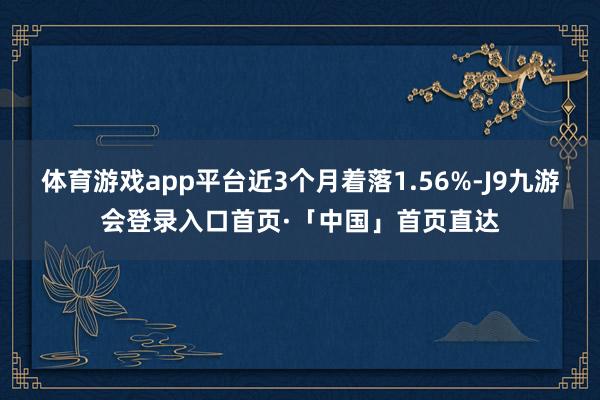 体育游戏app平台近3个月着落1.56%-J9九游会登录入口首页·「中国」首页直达