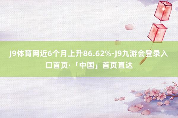 J9体育网近6个月上升86.62%-J9九游会登录入口首页·「中国」首页直达
