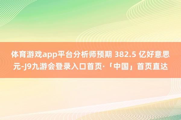 体育游戏app平台分析师预期 382.5 亿好意思元-J9九游会登录入口首页·「中国」首页直达