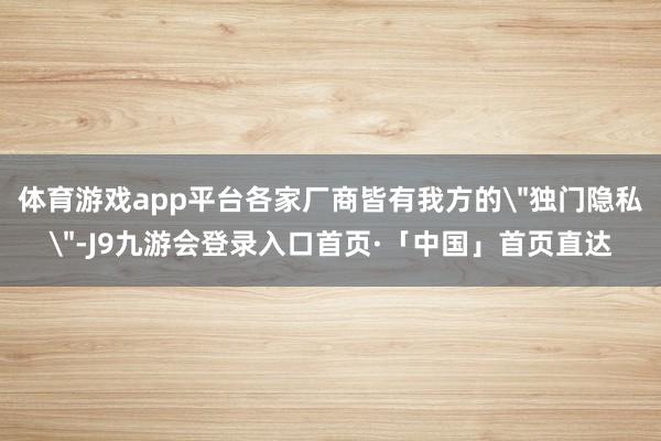 体育游戏app平台各家厂商皆有我方的