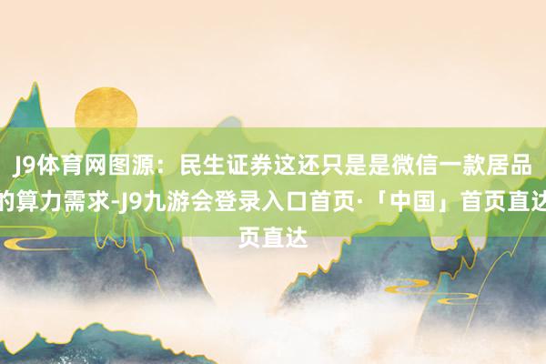 J9体育网图源：民生证券这还只是是微信一款居品的算力需求-J9九游会登录入口首页·「中国」首页直达