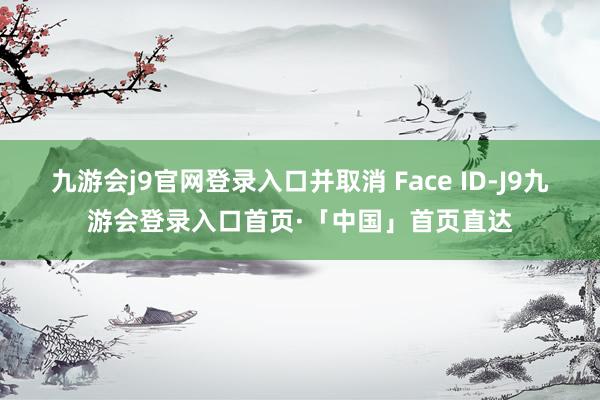 九游会j9官网登录入口并取消 Face ID-J9九游会登录入口首页·「中国」首页直达
