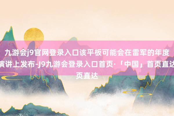 九游会j9官网登录入口该平板可能会在雷军的年度演讲上发布-J9九游会登录入口首页·「中国」首页直达