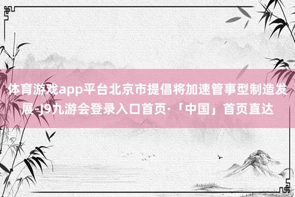 体育游戏app平台北京市提倡将加速管事型制造发展-J9九游会登录入口首页·「中国」首页直达