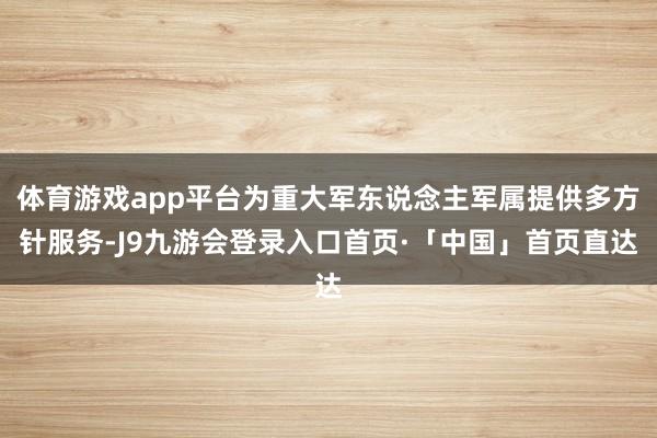 体育游戏app平台为重大军东说念主军属提供多方针服务-J9九游会登录入口首页·「中国」首页直达