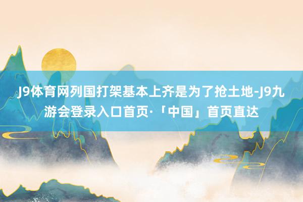 J9体育网列国打架基本上齐是为了抢土地-J9九游会登录入口首页·「中国」首页直达