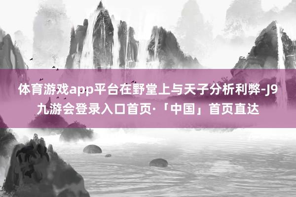 体育游戏app平台在野堂上与天子分析利弊-J9九游会登录入口首页·「中国」首页直达