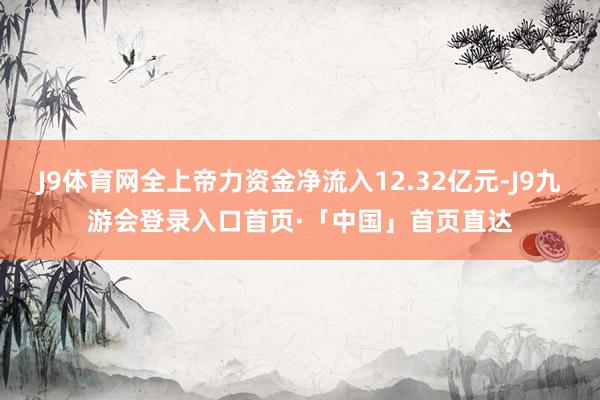 J9体育网全上帝力资金净流入12.32亿元-J9九游会登录入口首页·「中国」首页直达