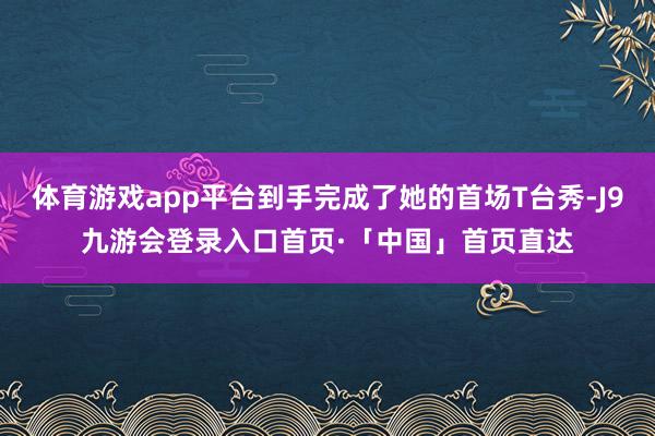 体育游戏app平台到手完成了她的首场T台秀-J9九游会登录入口首页·「中国」首页直达