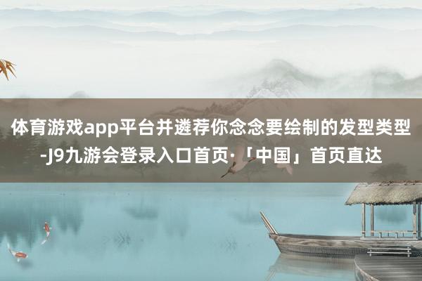 体育游戏app平台并遴荐你念念要绘制的发型类型-J9九游会登录入口首页·「中国」首页直达