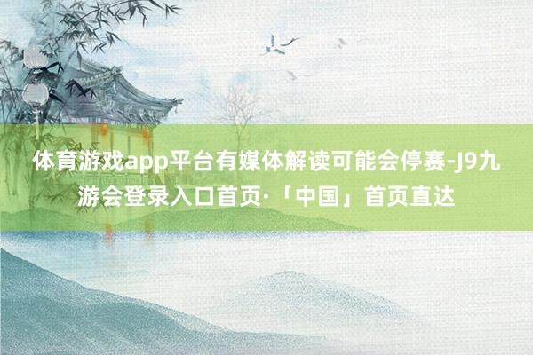 体育游戏app平台有媒体解读可能会停赛-J9九游会登录入口首页·「中国」首页直达